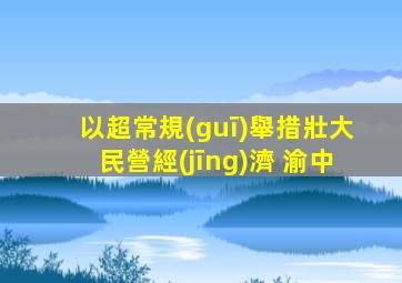 以超常規(guī)舉措壯大民營經(jīng)濟 渝中